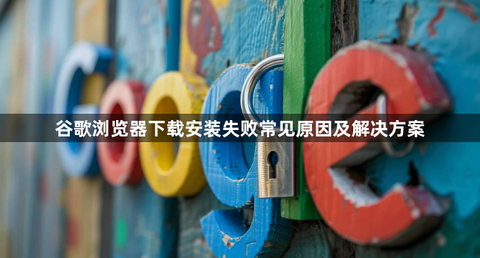 谷歌浏览器下载安装失败常见原因及解决方案1