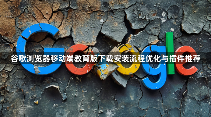 谷歌浏览器移动端教育版下载安装流程优化与插件推荐1