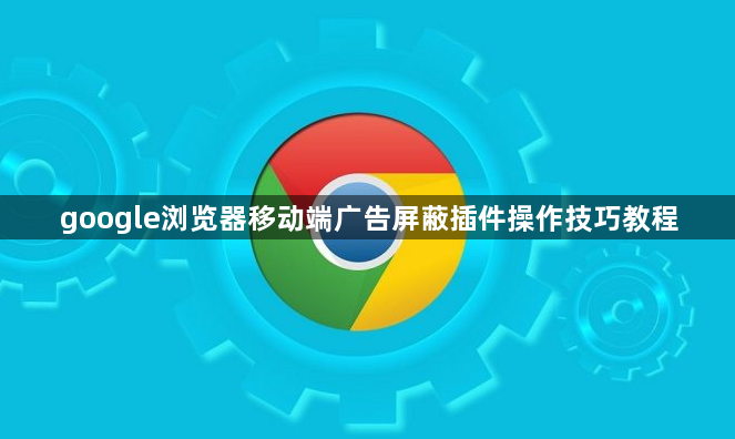 google浏览器移动端广告屏蔽插件操作技巧教程1