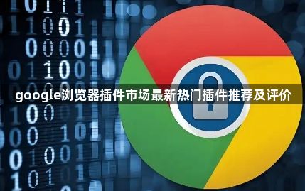 google浏览器插件市场最新热门插件推荐及评价1