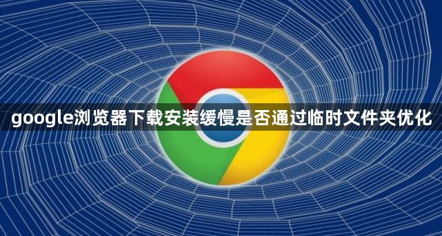 google浏览器下载安装缓慢是否通过临时文件夹优化1