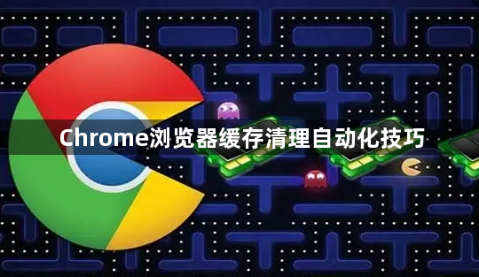 Chrome浏览器缓存清理自动化技巧1
