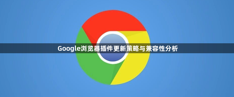Google浏览器插件更新策略与兼容性分析1