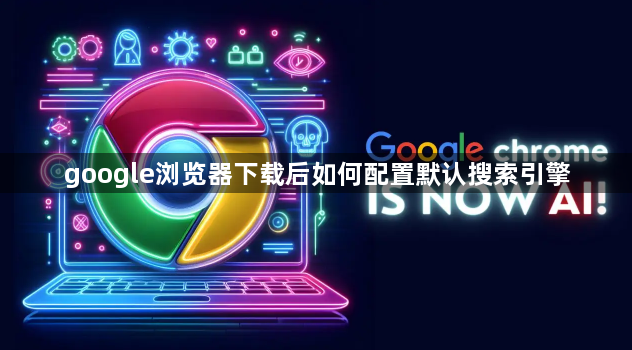 google浏览器下载后如何配置默认搜索引擎1