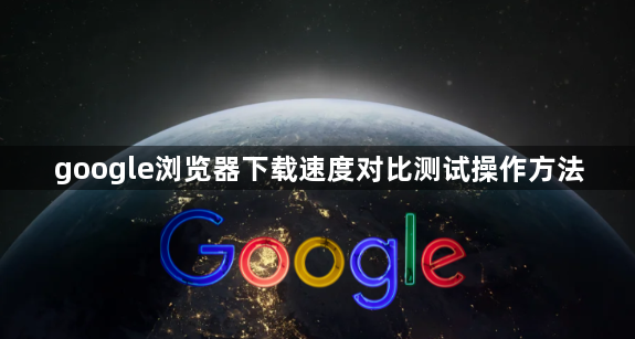 google浏览器下载速度对比测试操作方法1