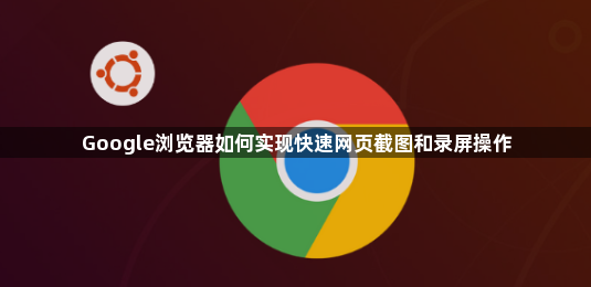 Google浏览器如何实现快速网页截图和录屏操作1