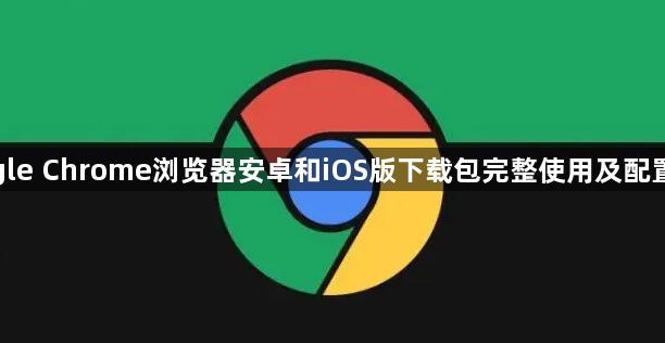 google Chrome浏览器安卓和iOS版下载包完整使用及配置流程1