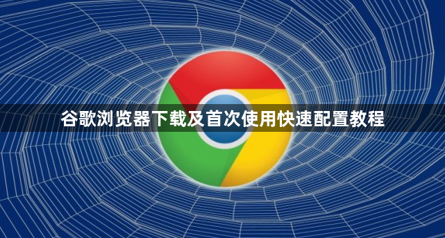 谷歌浏览器下载及首次使用快速配置教程1