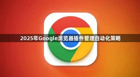 2025年Google浏览器插件管理自动化策略1