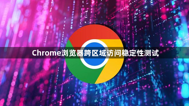 Chrome浏览器跨区域访问稳定性测试1
