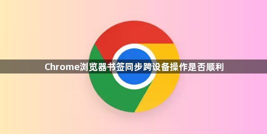 Chrome浏览器书签同步跨设备操作是否顺利1