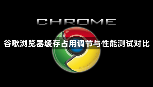 谷歌浏览器缓存占用调节与性能测试对比1