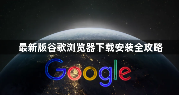 最新版谷歌浏览器下载安装全攻略1