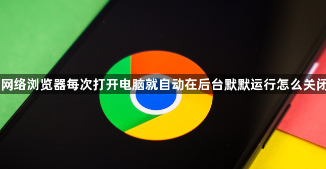 网络浏览器每次打开电脑就自动在后台默默运行怎么关闭1