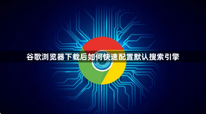 谷歌浏览器下载后如何快速配置默认搜索引擎1