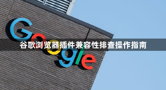 谷歌浏览器插件兼容性排查操作指南1