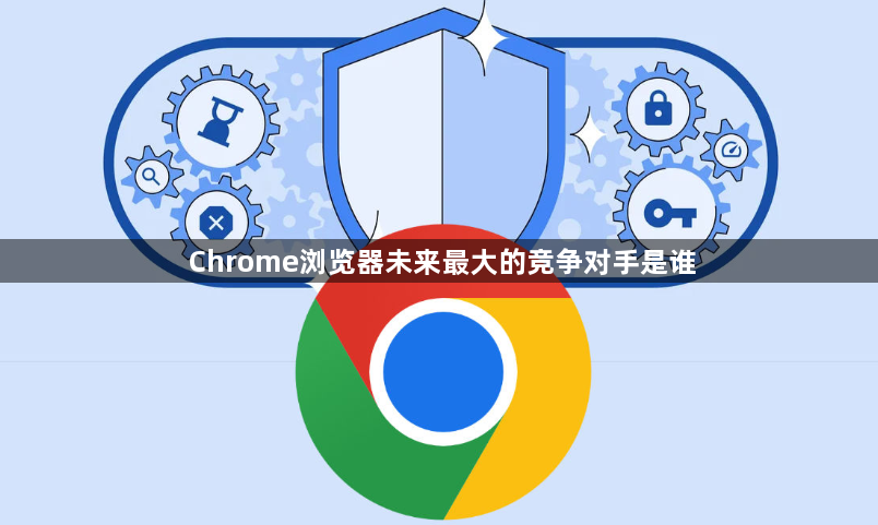 Chrome浏览器未来最大的竞争对手是谁1