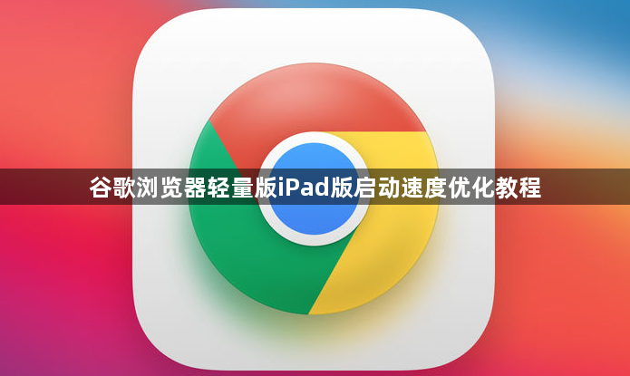 谷歌浏览器轻量版iPad版启动速度优化教程1