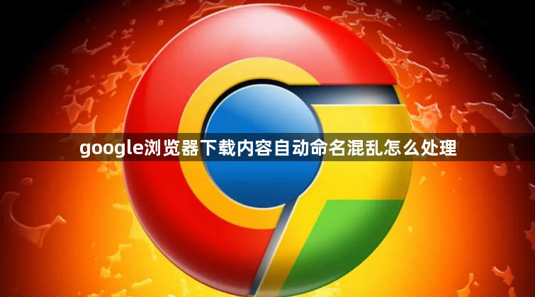 google浏览器下载内容自动命名混乱怎么处理1