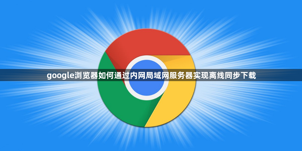 google浏览器如何通过内网局域网服务器实现离线同步下载1