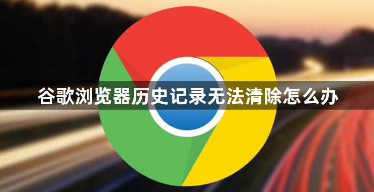 谷歌浏览器历史记录无法清除怎么办1