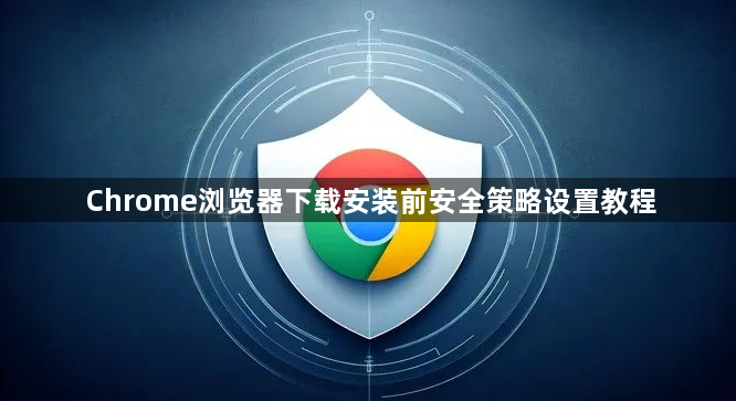 Chrome浏览器下载安装前安全策略设置教程1