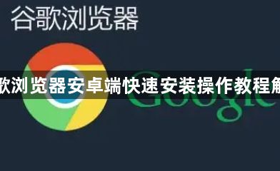 谷歌浏览器安卓端快速安装操作教程解析1