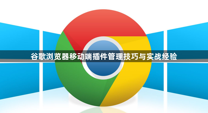 谷歌浏览器移动端插件管理技巧与实战经验1
