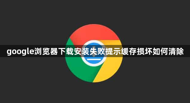 google浏览器下载安装失败提示缓存损坏如何清除1