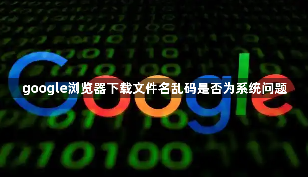 google浏览器下载文件名乱码是否为系统问题1