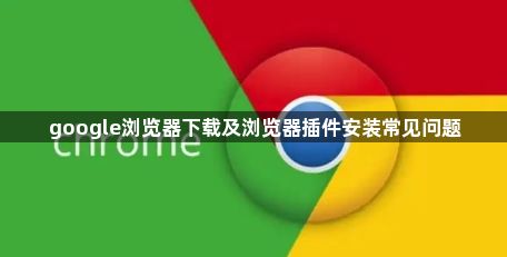 google浏览器下载及浏览器插件安装常见问题1