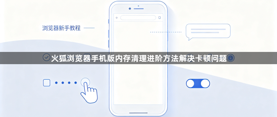 火狐浏览器手机版内存清理进阶方法解决卡顿问题1