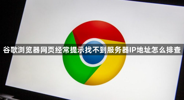 谷歌浏览器网页经常提示找不到服务器IP地址怎么排查1