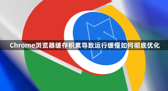 Chrome浏览器缓存积累导致运行缓慢如何彻底优化1