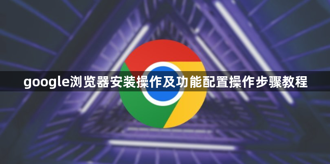 google浏览器安装操作及功能配置操作步骤教程1