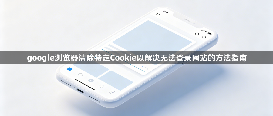 google浏览器清除特定Cookie以解决无法登录网站的方法指南1