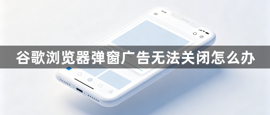 谷歌浏览器弹窗广告无法关闭怎么办1