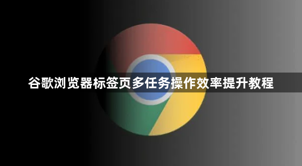 谷歌浏览器标签页多任务操作效率提升教程1