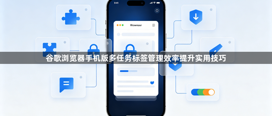 谷歌浏览器手机版多任务标签管理效率提升实用技巧1