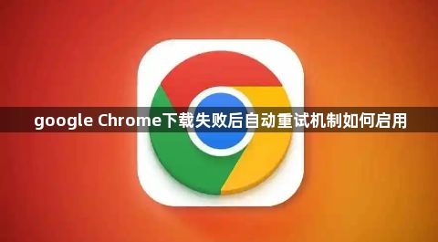 google Chrome下载失败后自动重试机制如何启用1