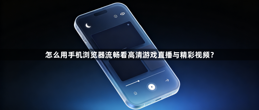 怎么用手机浏览器流畅看高清游戏直播与精彩视频？1