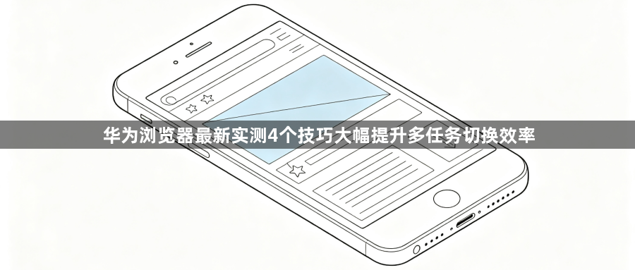 华为浏览器最新实测4个技巧大幅提升多任务切换效率1