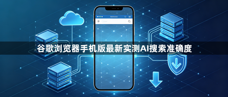 谷歌浏览器手机版最新实测AI搜索准确度1