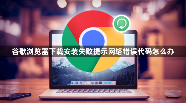 谷歌浏览器下载安装失败提示网络错误代码怎么办1
