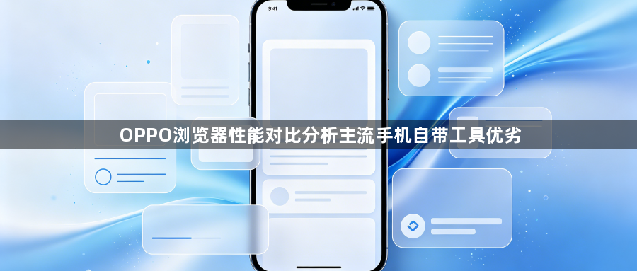 OPPO浏览器性能对比分析主流手机自带工具优劣1