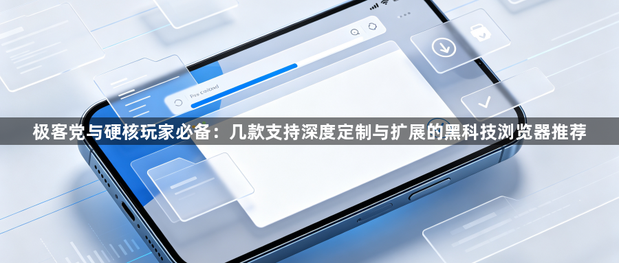 极客党与硬核玩家必备：几款支持深度定制与扩展的黑科技浏览器推荐1