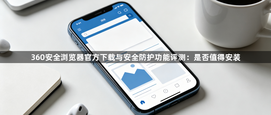 360安全浏览器官方下载与安全防护功能评测：是否值得安装1