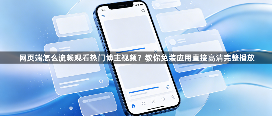 网页端怎么流畅观看热门博主视频？教你免装应用直接高清完整播放1