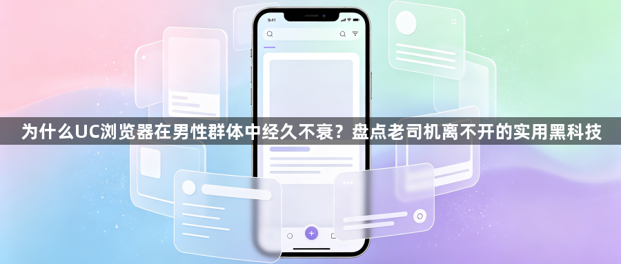 为什么UC浏览器在男性群体中经久不衰？盘点老司机离不开的实用黑科技1