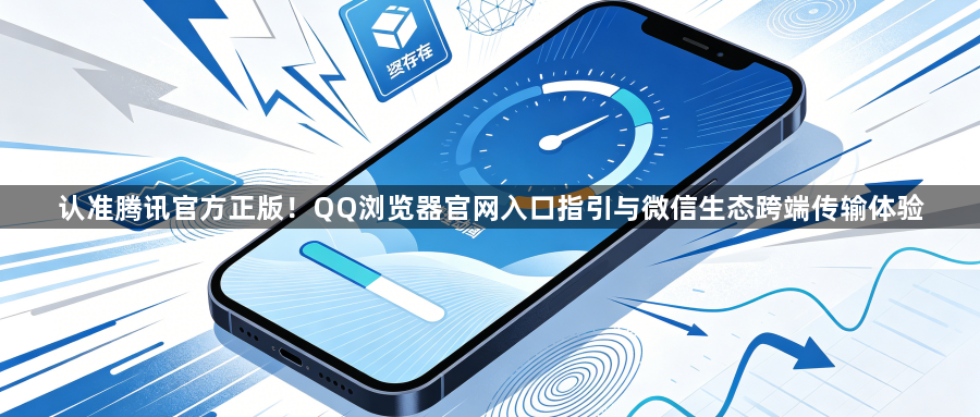 认准腾讯官方正版!QQ浏览器官网入口指引与微信生态跨端传输体验1